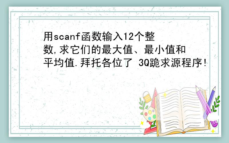 用scanf函数输入12个整数,求它们的最大值、最小值和平均值.拜托各位了 3Q跪求源程序!