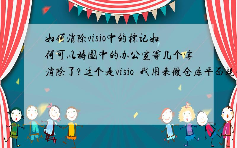 如何消除visio中的标记如何可以将图中的办公室等几个字消除了?这个是visio  我用来做仓库平面规划用的不消去不行,会被劈死的