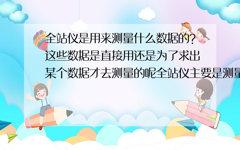 全站仪是用来测量什么数据的?这些数据是直接用还是为了求出某个数据才去测量的呢全站仪主要是测量哪些数据的呢?