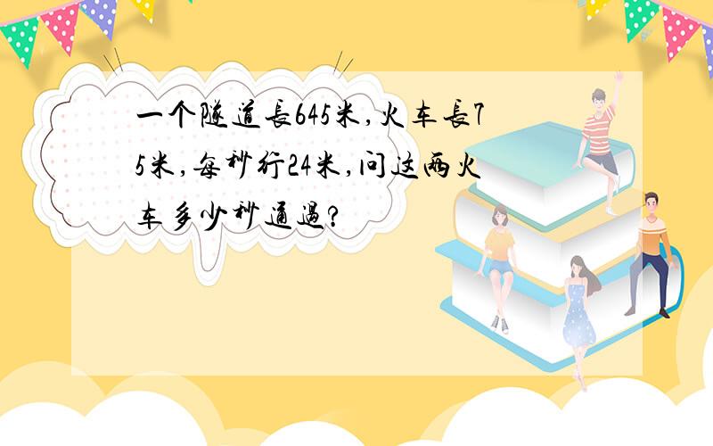 一个隧道长645米,火车长75米,每秒行24米,问这两火车多少秒通过?