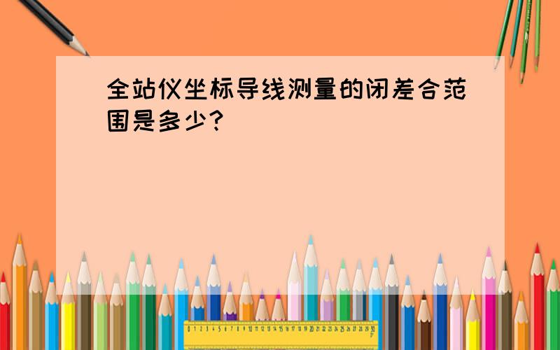 全站仪坐标导线测量的闭差合范围是多少?