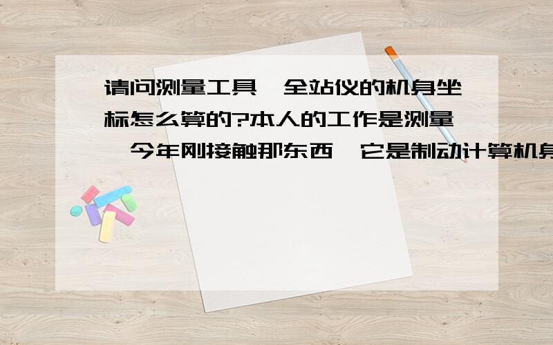 请问测量工具,全站仪的机身坐标怎么算的?本人的工作是测量,今年刚接触那东西,它是制动计算机身坐标的.我想知道是怎么算出来的.