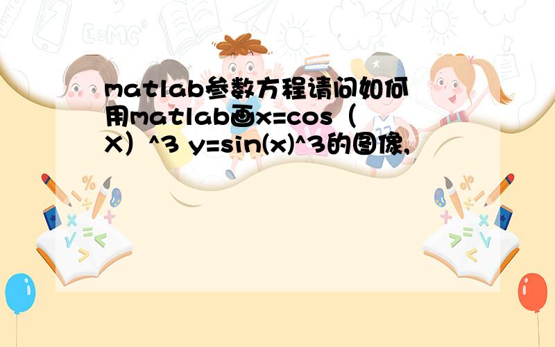 matlab参数方程请问如何用matlab画x=cos（X）^3 y=sin(x)^3的图像,