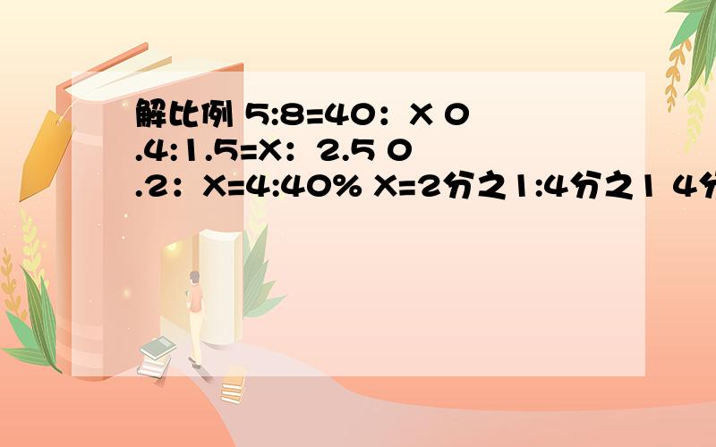 解比例 5:8=40：X 0.4:1.5=X：2.5 0.2：X=4:40% X=2分之1:4分之1 4分之3=X：8分之3X：5分之1=20.5:0.5