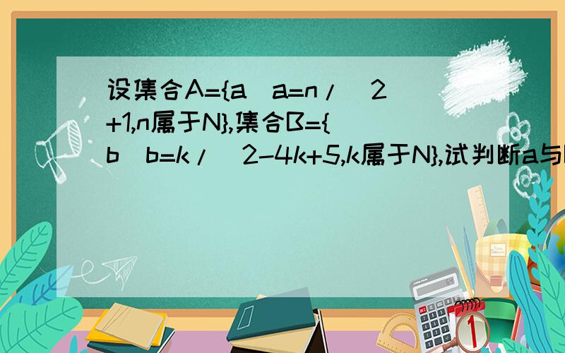 设集合A={a|a=n/\2+1,n属于N},集合B={b|b=k/\2-4k+5,k属于N},试判断a与B的关系.