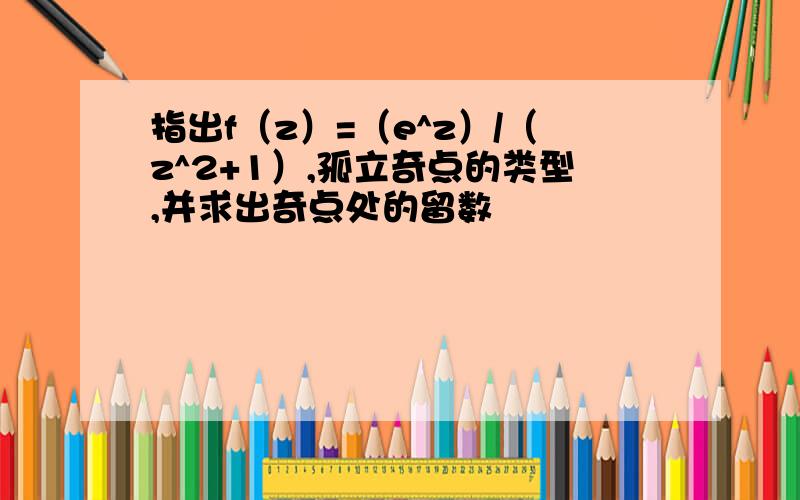 指出f（z）=（e^z）/（z^2+1）,孤立奇点的类型,并求出奇点处的留数