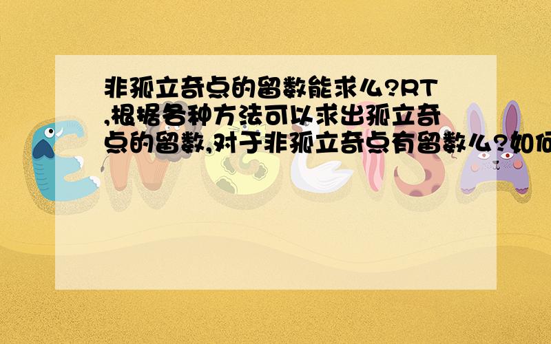 非孤立奇点的留数能求么?RT,根据各种方法可以求出孤立奇点的留数,对于非孤立奇点有留数么?如何定义的?如何展开?