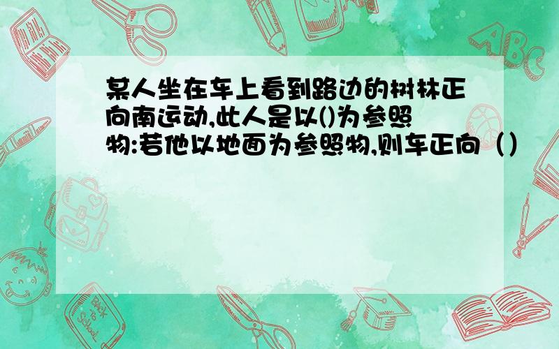 某人坐在车上看到路边的树林正向南运动,此人是以()为参照物:若他以地面为参照物,则车正向（）