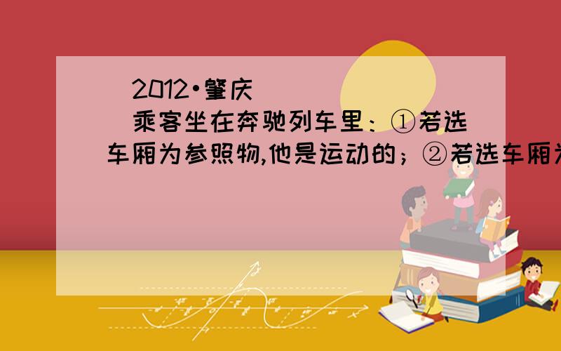 （2012•肇庆）乘客坐在奔驰列车里：①若选车厢为参照物,他是运动的；②若选车厢为参照物,他