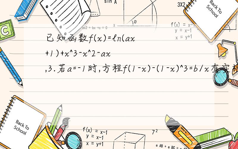 已知函数f(x)=ln(ax+1)+x^3-x^2-ax,3.若a=-1时,方程f(1-x)-(1-x)^3=b/x有实根,求已知函数f(x)=ln(ax+1)+x^3-x^2-ax1.若x=2/3为y=f(x)的极值点,求实数a的值2.若y=f(x)在[1,+∞)为增函数,求实数a的取值范围3.若a=-1时,方程