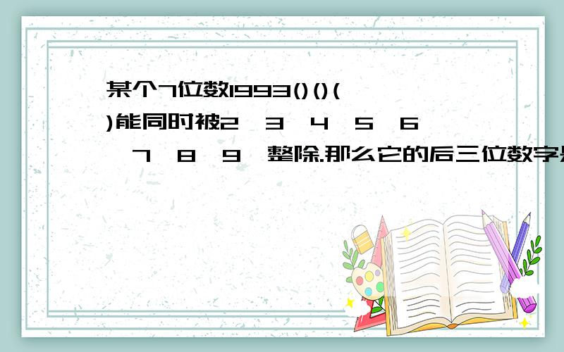 某个7位数1993()()()能同时被2,3,4,5,6,7,8,9,整除.那么它的后三位数字是多少?