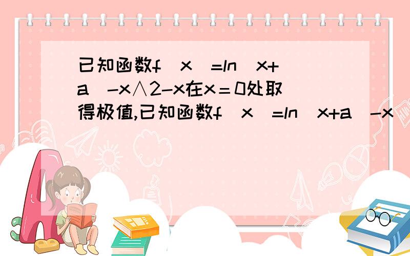 已知函数f（x）=ln(x+a)-x∧2-x在x＝0处取得极值,已知函数f（x）=ln(x+a)-x^2-x在x＝0处取得极值,求f（x）的单调区间.