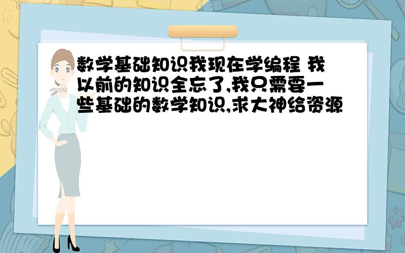 数学基础知识我现在学编程 我以前的知识全忘了,我只需要一些基础的数学知识,求大神给资源