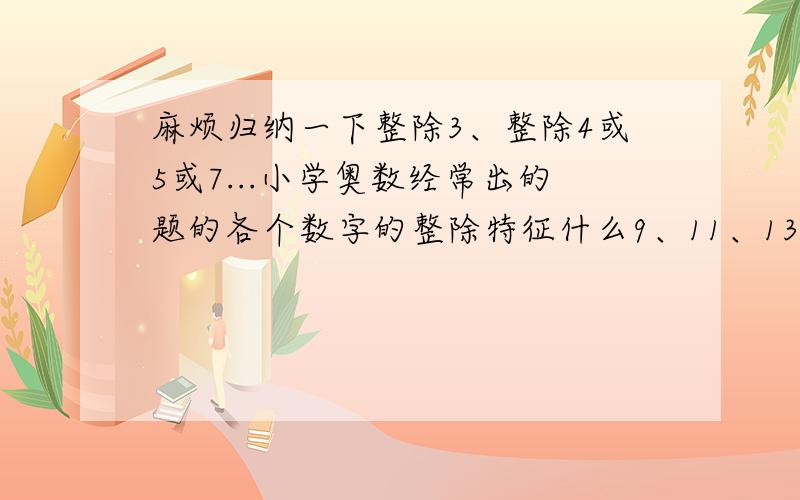 麻烦归纳一下整除3、整除4或5或7...小学奥数经常出的题的各个数字的整除特征什么9、11、13这样经典的数字,多举例,例如3整除,好像后面两个数能被3整除,整个数就可