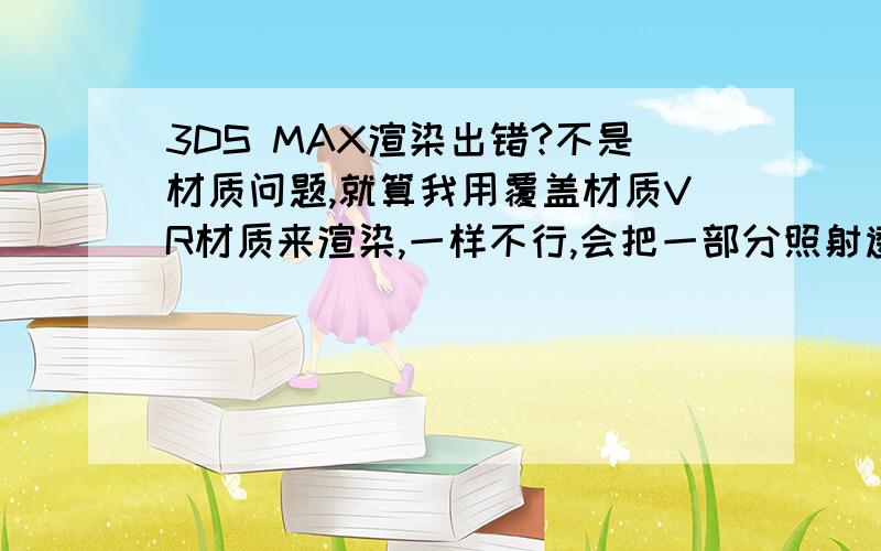 3DS MAX渲染出错?不是材质问题,就算我用覆盖材质VR材质来渲染,一样不行,会把一部分照射透明