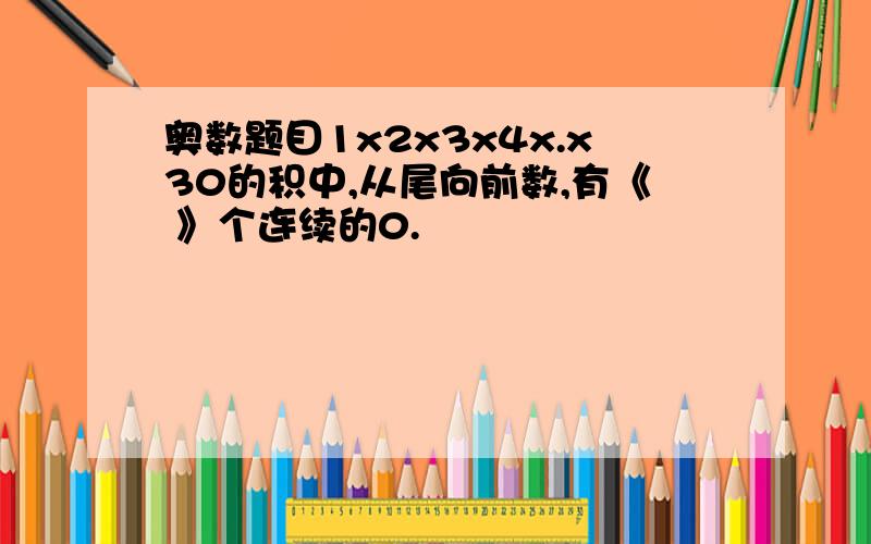 奥数题目1x2x3x4x.x30的积中,从尾向前数,有《 》个连续的0.