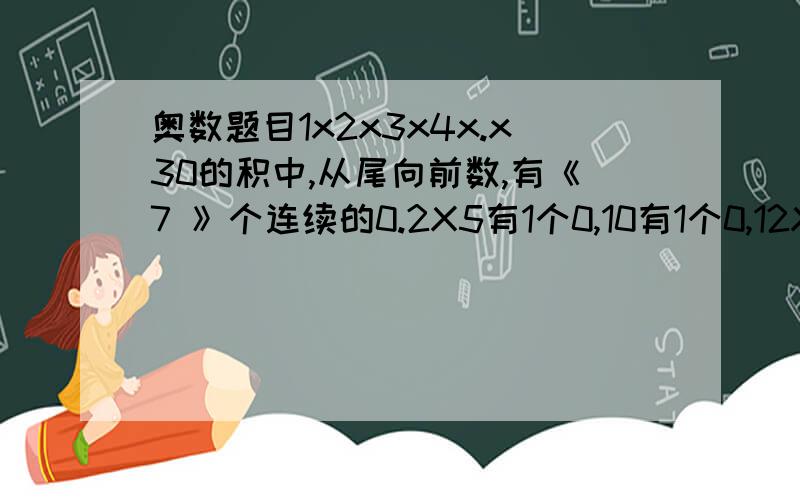 奥数题目1x2x3x4x.x30的积中,从尾向前数,有《7 》个连续的0.2X5有1个0,10有1个0,12X15有1个0,20