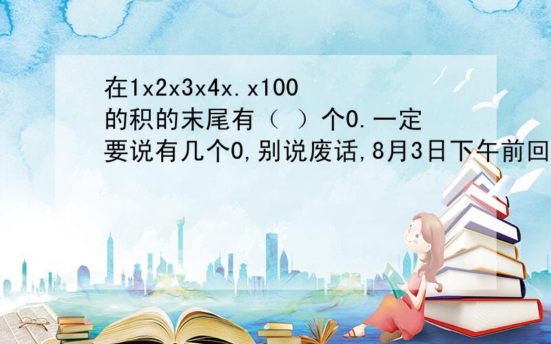 在1x2x3x4x.x100的积的末尾有（ ）个0.一定要说有几个0,别说废话,8月3日下午前回答.