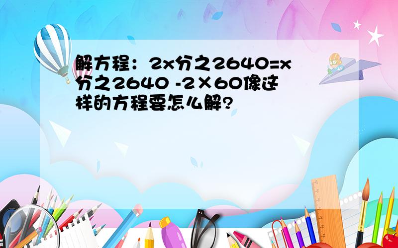 解方程：2x分之2640=x分之2640 -2×60像这样的方程要怎么解?