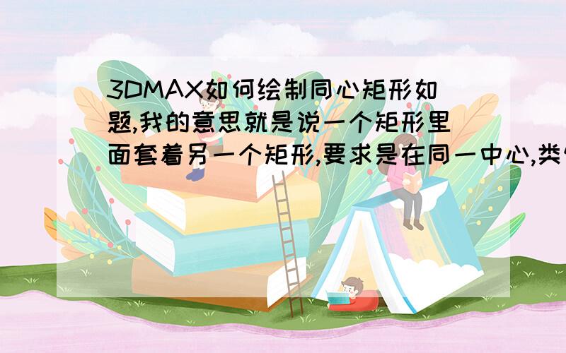 3DMAX如何绘制同心矩形如题,我的意思就是说一个矩形里面套着另一个矩形,要求是在同一中心,类似于CAD中的偏移,但是3D中没有偏移这个选项,要怎么弄呢?