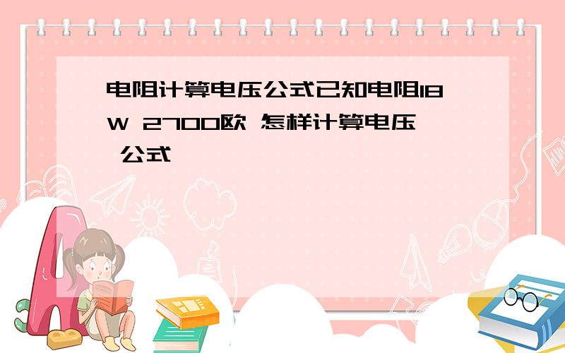 电阻计算电压公式已知电阻18W 2700欧 怎样计算电压 公式