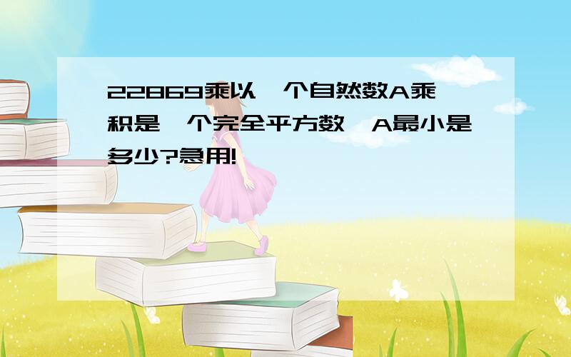 22869乘以一个自然数A乘积是一个完全平方数,A最小是多少?急用!