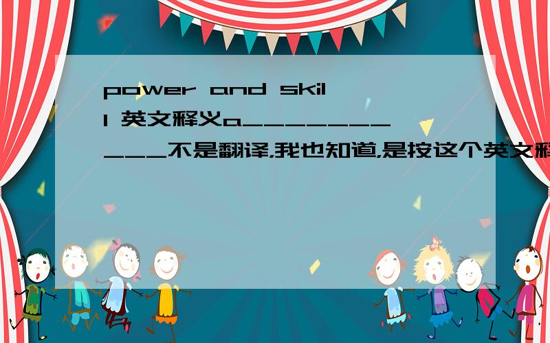 power and skill 英文释义a__________不是翻译，我也知道，是按这个英文释义填单词