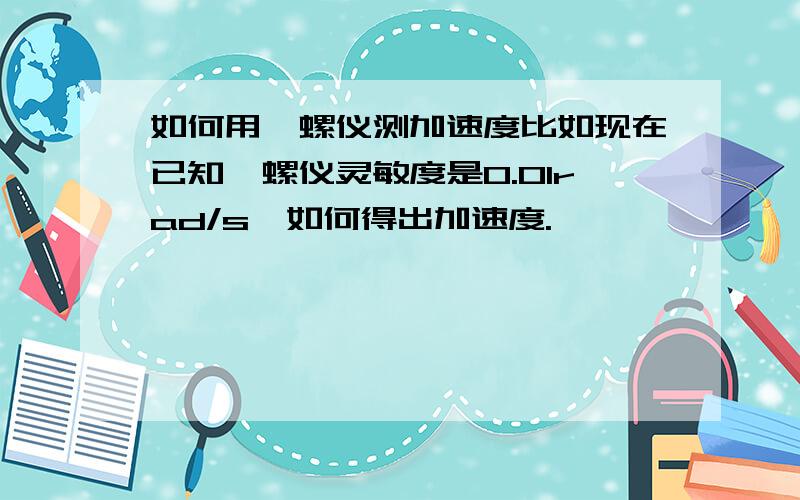 如何用陀螺仪测加速度比如现在已知陀螺仪灵敏度是0.01rad/s,如何得出加速度.