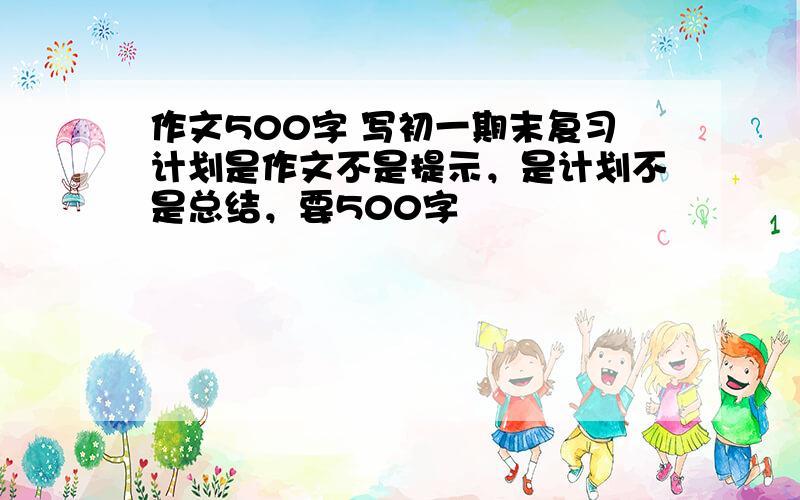 作文500字 写初一期末复习计划是作文不是提示，是计划不是总结，要500字