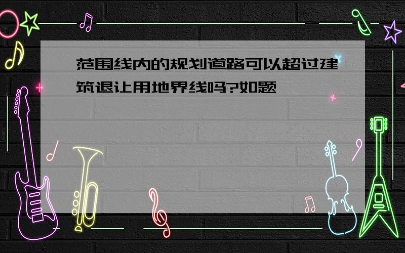 范围线内的规划道路可以超过建筑退让用地界线吗?如题