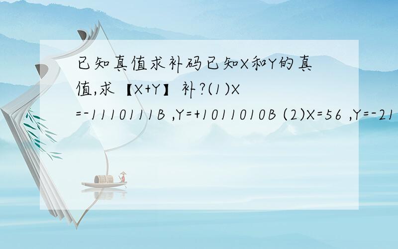 已知真值求补码已知X和Y的真值,求【X+Y】补?(1)X=-1110111B ,Y=+1011010B (2)X=56 ,Y=-21