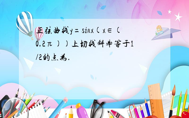 正弦曲线y=sinx(x∈(0,2π))上切线斜率等于1/2的点为.