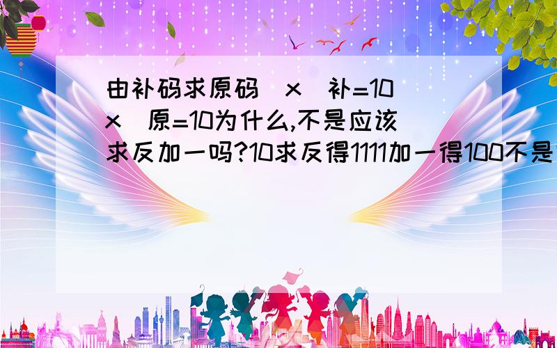 由补码求原码[x]补=10[x]原=10为什么,不是应该求反加一吗?10求反得1111加一得100不是吗,哪错了?