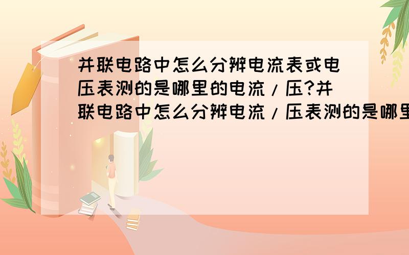 并联电路中怎么分辨电流表或电压表测的是哪里的电流/压?并联电路中怎么分辨电流/压表测的是哪里的电流/压?这个图的电压表测的是电灯的电压还是电源的电压? 电流表呢?