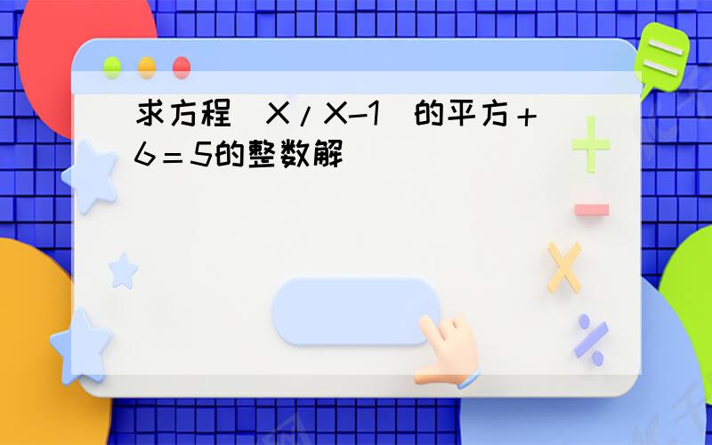 求方程(X/X-1)的平方＋6＝5的整数解