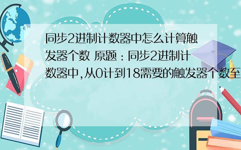 同步2进制计数器中怎么计算触发器个数 原题：同步2进制计数器中,从0计到18需要的触发器个数至少为（） 这同步2进制计数器中,从0计到18需要的触发器个数至少为（） 这个题咋做