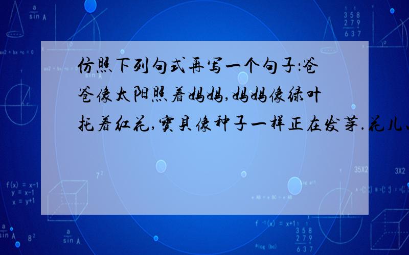 仿照下列句式再写一个句子：爸爸像太阳照着妈妈,妈妈像绿叶托着红花,宝贝像种子一样正在发芽.花儿、叶子、果实就是吉祥的一家