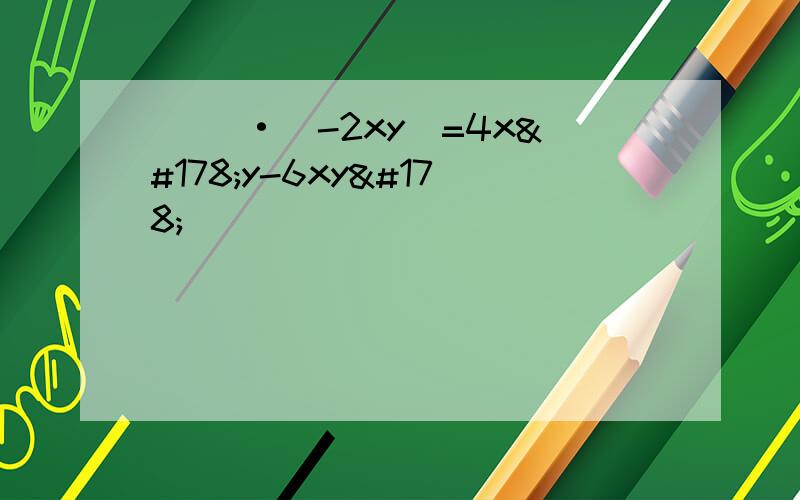 （ ）·（-2xy）=4x²y-6xy²