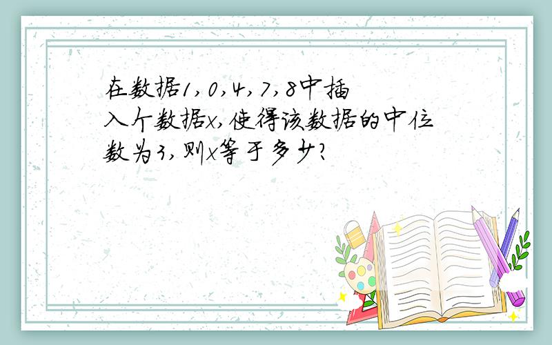 在数据1,0,4,7,8中插入个数据x,使得该数据的中位数为3,则x等于多少?
