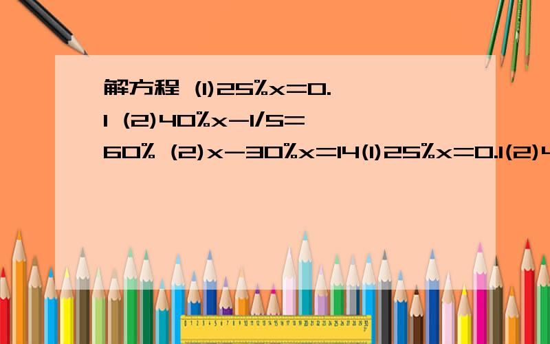 解方程 (1)25%x=0.1 (2)40%x-1/5=60% (2)x-30%x=14(1)25%x=0.1(2)40%x-1/5=60%(2)x-30%x=14