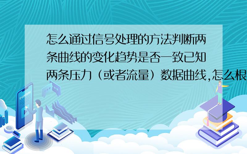 怎么通过信号处理的方法判断两条曲线的变化趋势是否一致已知两条压力（或者流量）数据曲线,怎么根据信号处理的方法（提取个特征值什么的或者其他方法）来判断这两条曲线的变化趋势