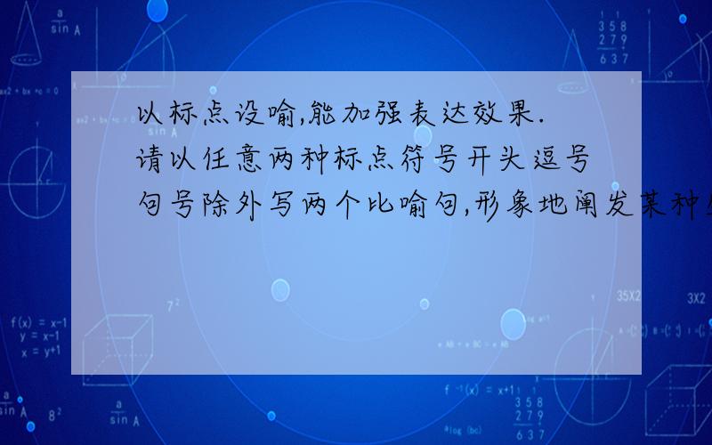 以标点设喻,能加强表达效果.请以任意两种标点符号开头逗号句号除外写两个比喻句,形象地阐发某种生活道例句：逗号是一个鼓点,激励我继续前进；