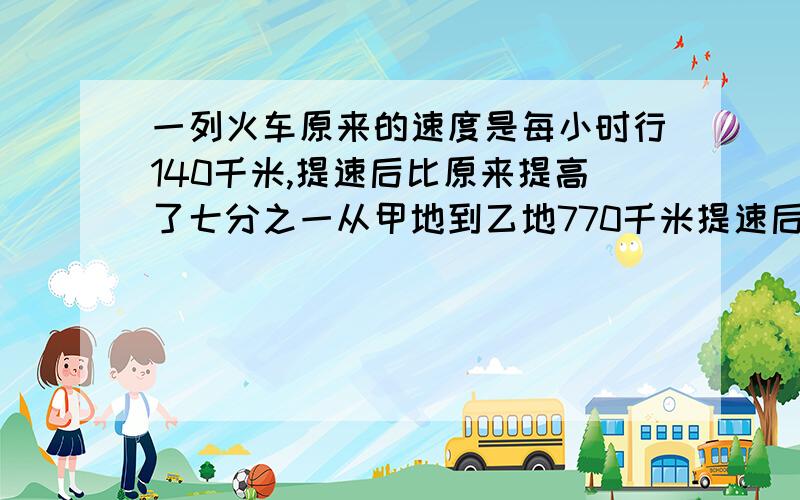 一列火车原来的速度是每小时行140千米,提速后比原来提高了七分之一从甲地到乙地770千米提速后节约多长时