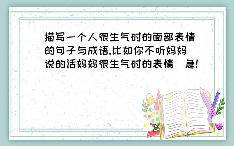 描写一个人很生气时的面部表情的句子与成语.比如你不听妈妈说的话妈妈很生气时的表情（急!）