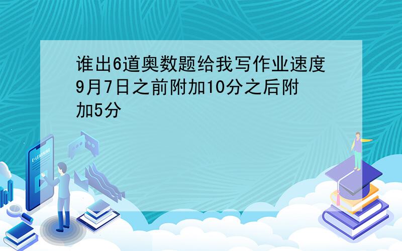 谁出6道奥数题给我写作业速度9月7日之前附加10分之后附加5分