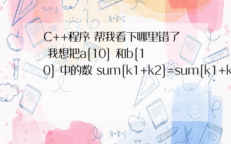 C++程序 帮我看下哪里错了 我想把a[10] 和b[10] 中的数 sum[k1+k2]=sum[k1+k2]+a[k1]*a[k2]; 这句有问我想把a[10] 和b[10] 中的数 相乘 然后放在sum[20]中比如3*5 就把这个结果放在sum[8]的这个位置但是还有5*3