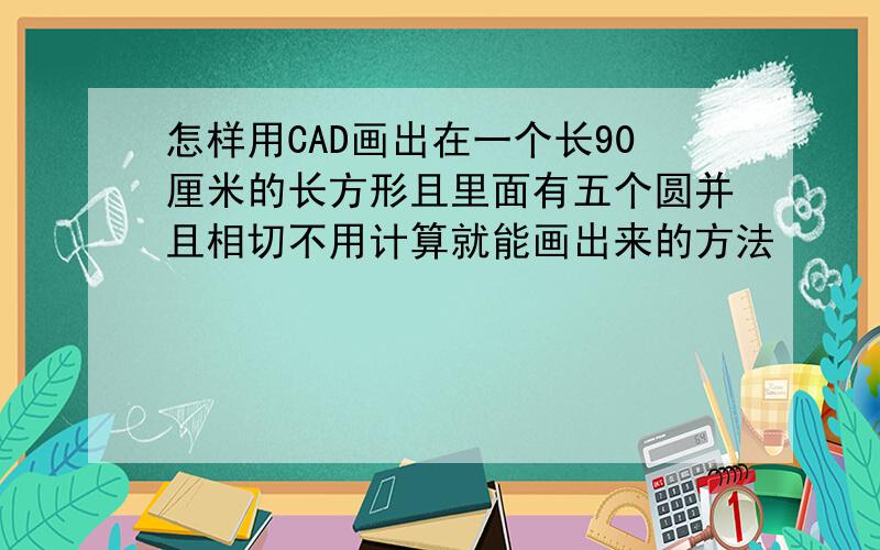 怎样用CAD画出在一个长90厘米的长方形且里面有五个圆并且相切不用计算就能画出来的方法