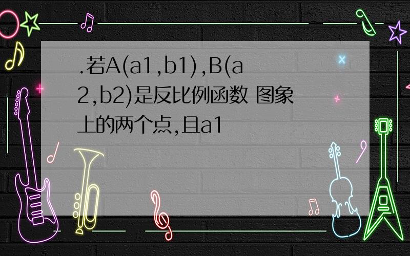 .若A(a1,b1),B(a2,b2)是反比例函数 图象上的两个点,且a1