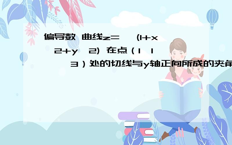 偏导数 曲线z=√ (1+x^2+y^2) 在点（1,1,√ 3）处的切线与y轴正向所成的夹角是多少 x=1