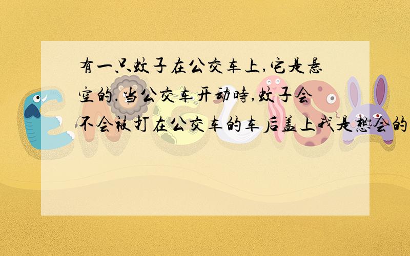 有一只蚊子在公交车上,它是悬空的.当公交车开动时,蚊子会不会被打在公交车的车后盖上我是想会的,